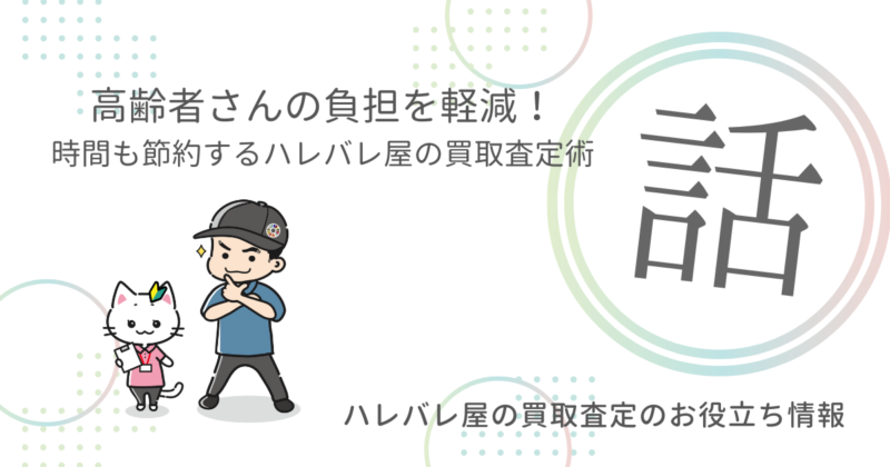 高齢者さんの負担を軽減！時間も節約するハレバレ屋の買取査定術