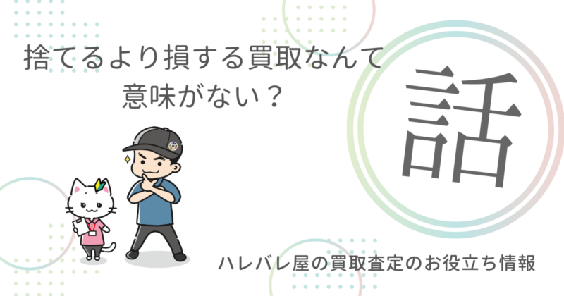 捨てるより損する買取なんて意味がない？