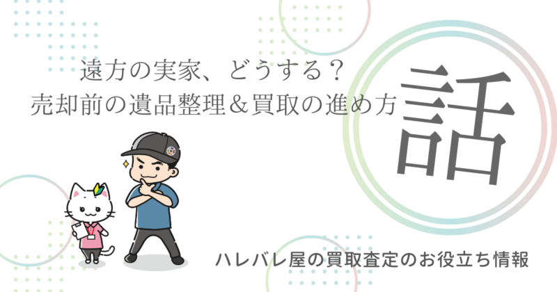 遠方の実家、どうする？売却前の遺品整理＆買取の進め方